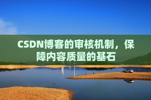 CSDN博客的审核机制，保障内容质量的基石
